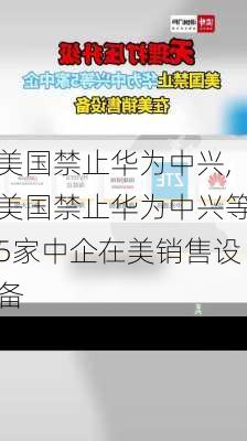 美国禁止华为中兴,美国禁止华为中兴等5家中企在美销售设备